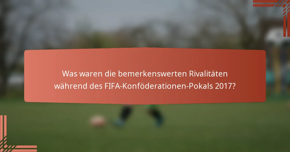 Was waren die bemerkenswerten Rivalitäten während des FIFA-Konföderationen-Pokals 2017?