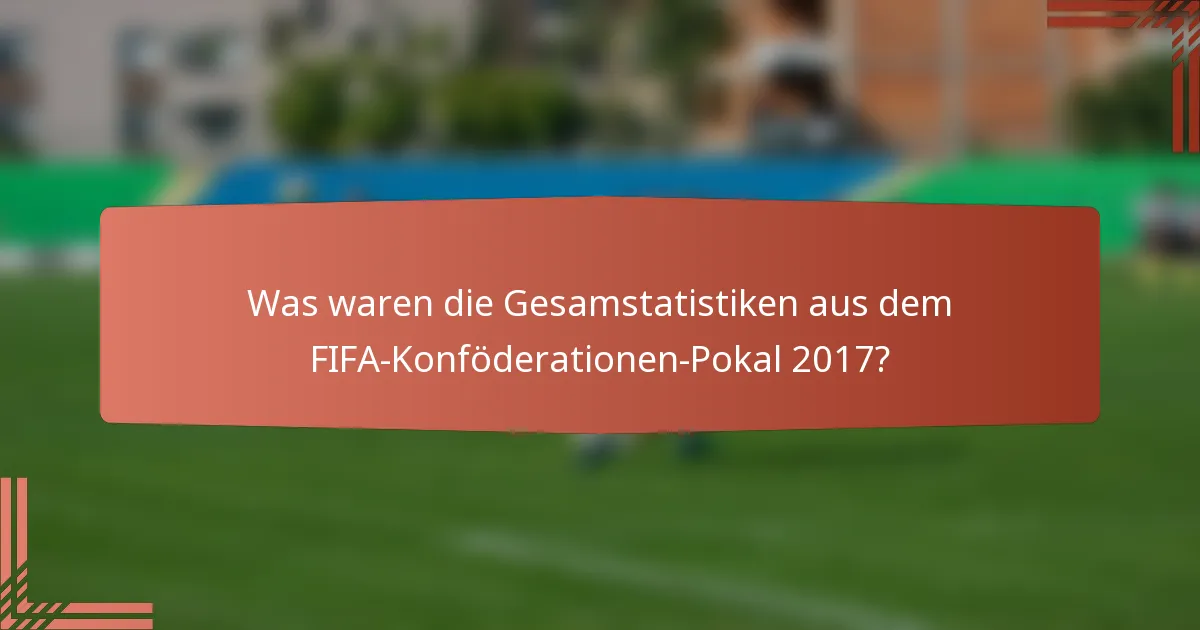 Was waren die Gesamstatistiken aus dem FIFA-Konföderationen-Pokal 2017?