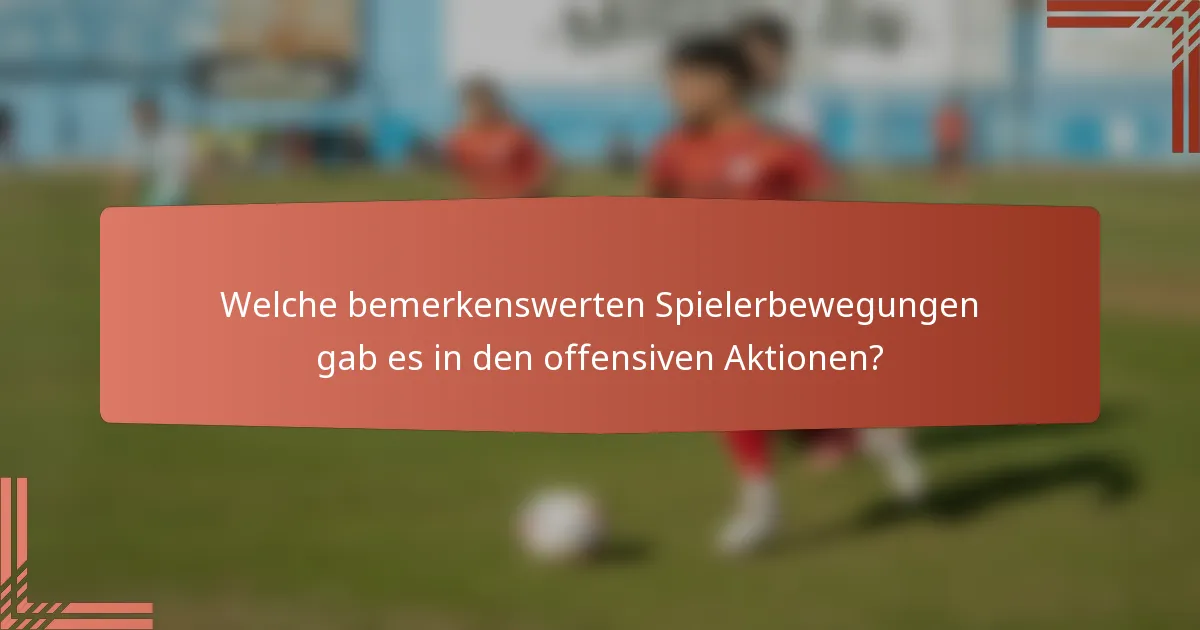 Welche bemerkenswerten Spielerbewegungen gab es in den offensiven Aktionen?