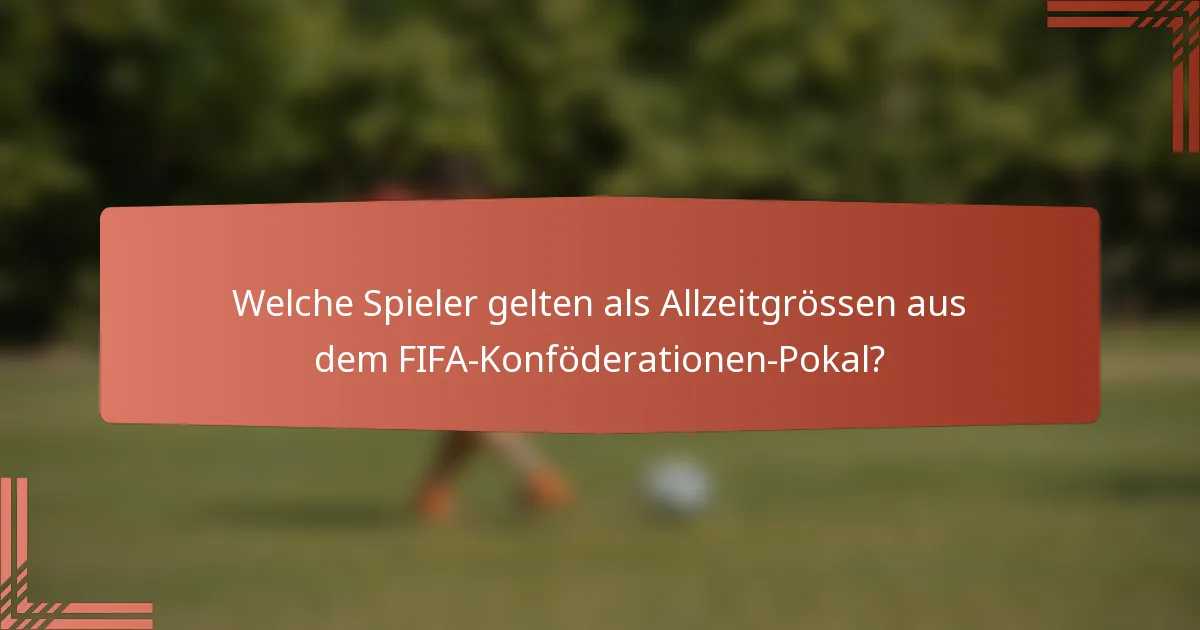 Welche Spieler gelten als Allzeitgrössen aus dem FIFA-Konföderationen-Pokal?