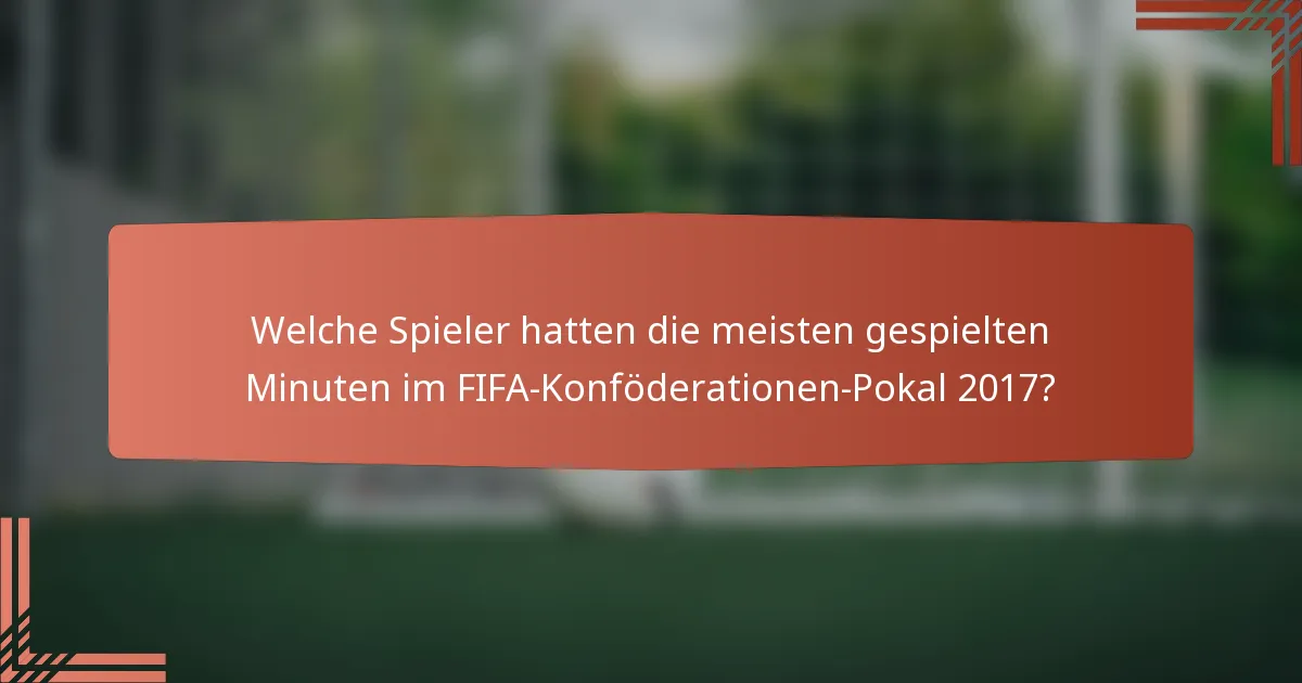 Welche Spieler hatten die meisten gespielten Minuten im FIFA-Konföderationen-Pokal 2017?