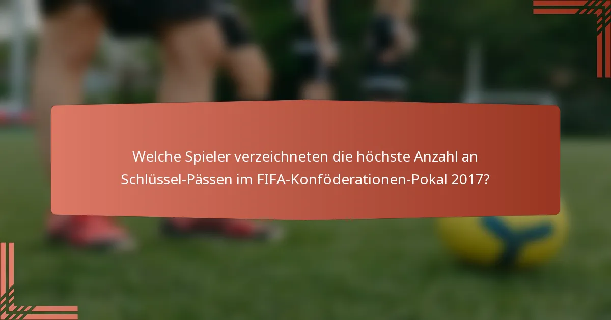 Welche Spieler verzeichneten die höchste Anzahl an Schlüssel-Pässen im FIFA-Konföderationen-Pokal 2017?