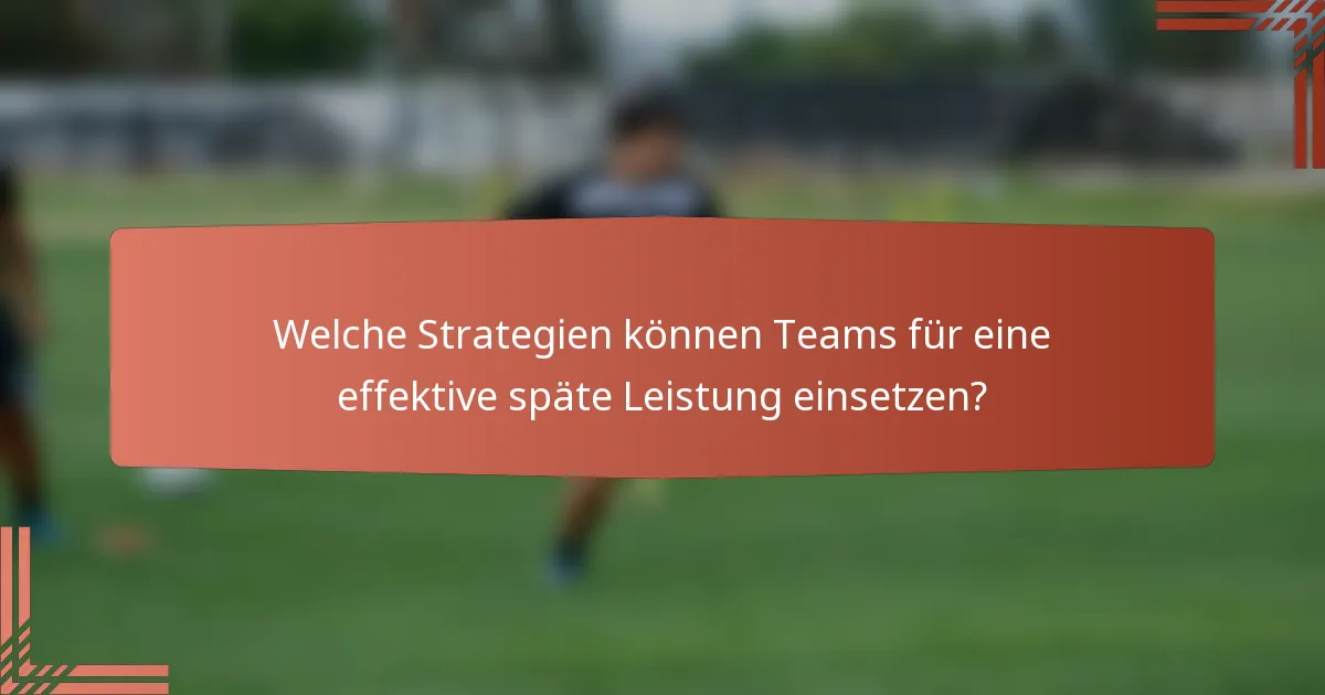 Welche Strategien können Teams für eine effektive späte Leistung einsetzen?