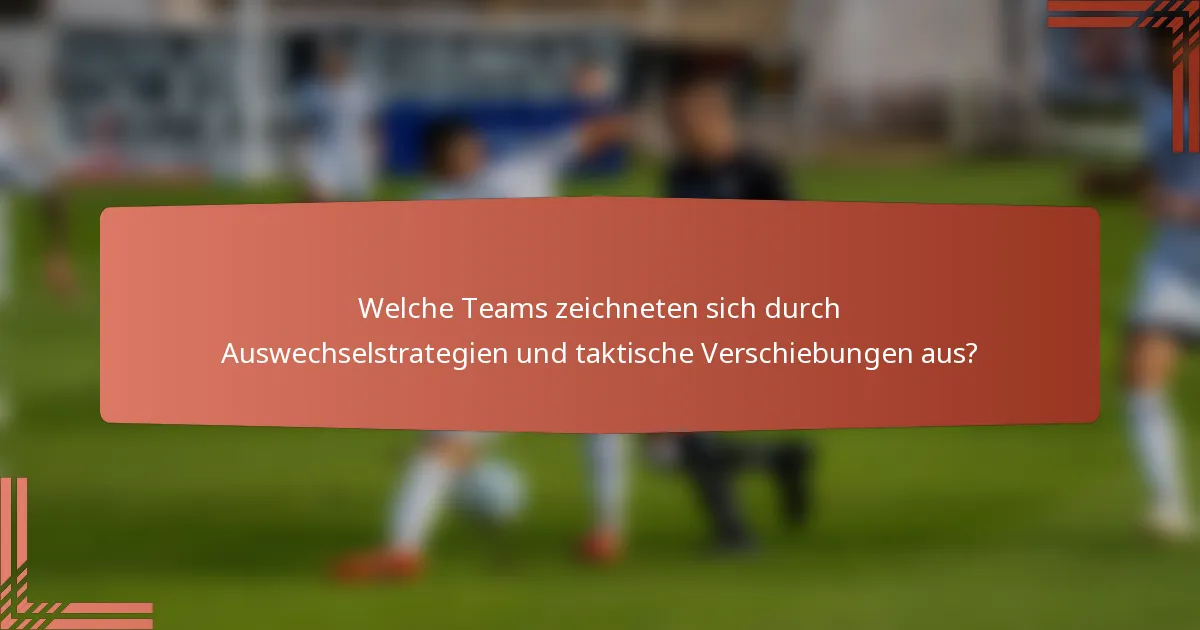 Welche Teams zeichneten sich durch Auswechselstrategien und taktische Verschiebungen aus?