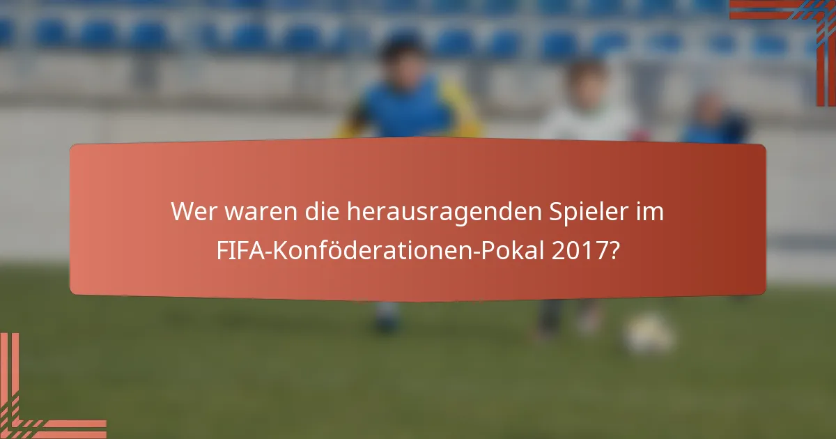 Wer waren die herausragenden Spieler im FIFA-Konföderationen-Pokal 2017?