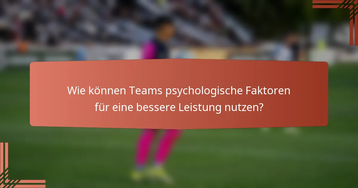 Wie können Teams psychologische Faktoren für eine bessere Leistung nutzen?