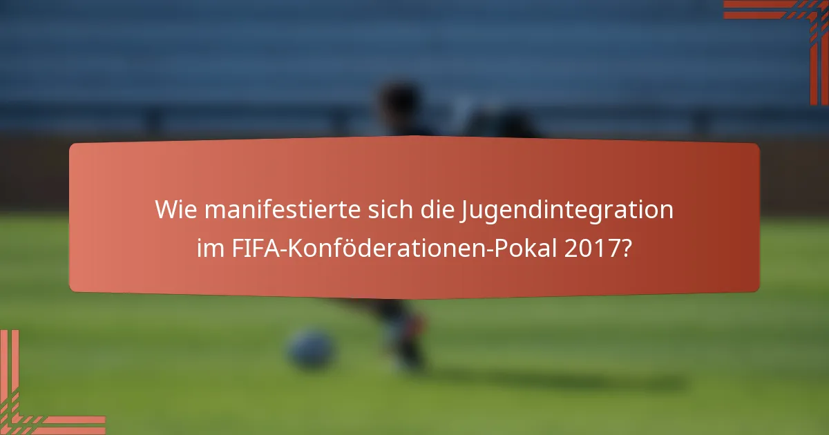 Wie manifestierte sich die Jugendintegration im FIFA-Konföderationen-Pokal 2017?
